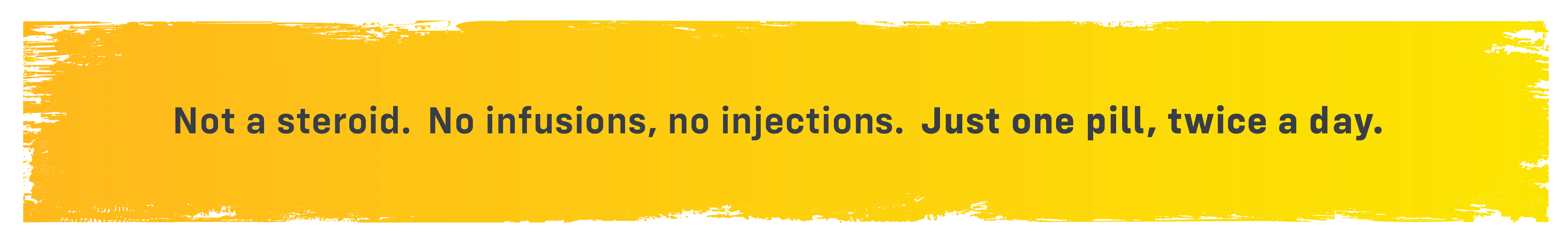 Not a steroid. No infusions, no injections. Just one pill, twice a day.